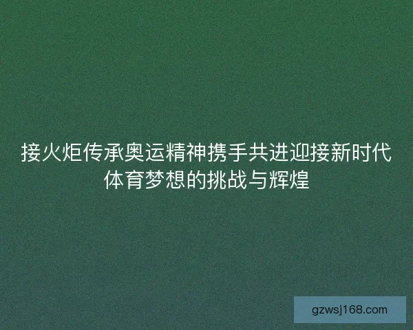 接火炬传承奥运精神携手共进迎接新时代体育梦想的挑战与辉煌