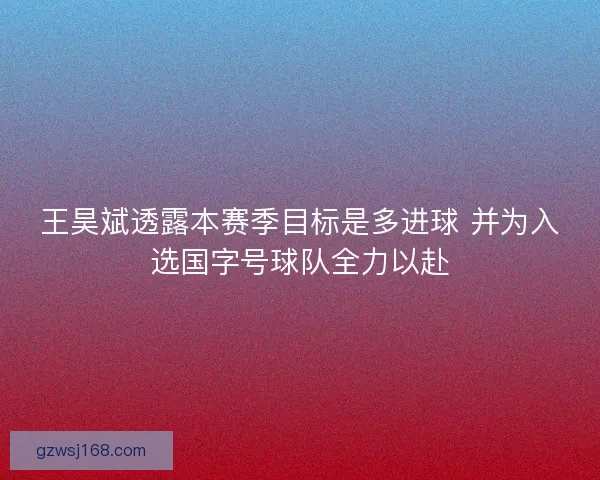 王昊斌透露本赛季目标是多进球 并为入选国字号球队全力以赴