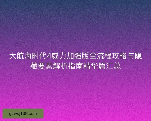 大航海时代4威力加强版全流程攻略与隐藏要素解析指南精华篇汇总