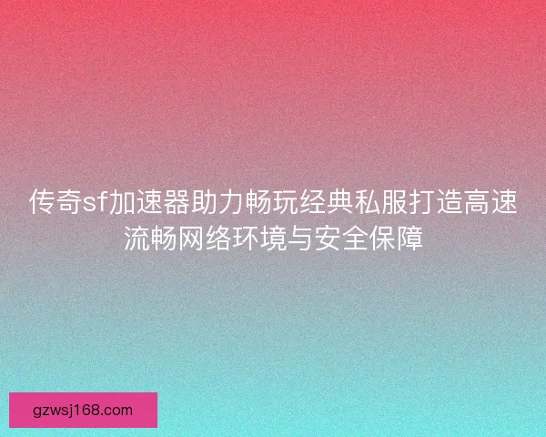 传奇sf加速器助力畅玩经典私服打造高速流畅网络环境与安全保障