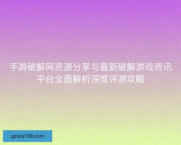 手游破解网资源分享与最新破解游戏资讯平台全面解析深度评测攻略